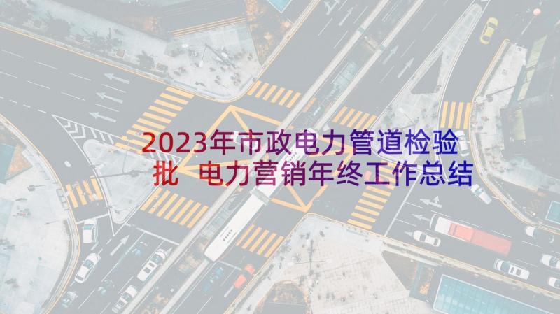 2023年市政电力管道检验批 电力营销年终工作总结(实用6篇)