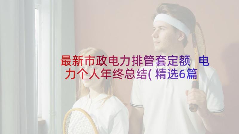 最新市政电力排管套定额 电力个人年终总结(精选6篇)