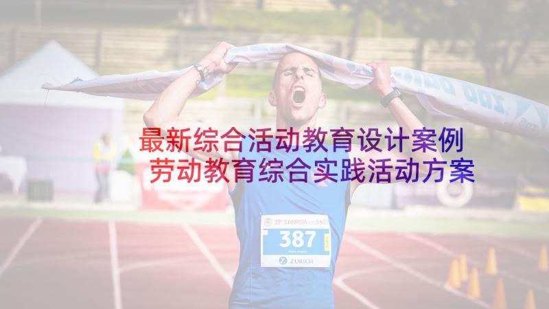 最新综合活动教育设计案例 劳动教育综合实践活动方案(实用5篇)