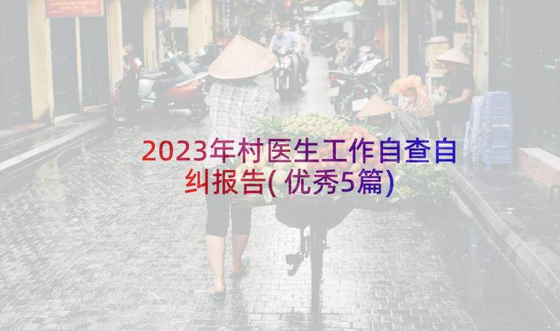 2023年村医生工作自查自纠报告(优秀5篇)