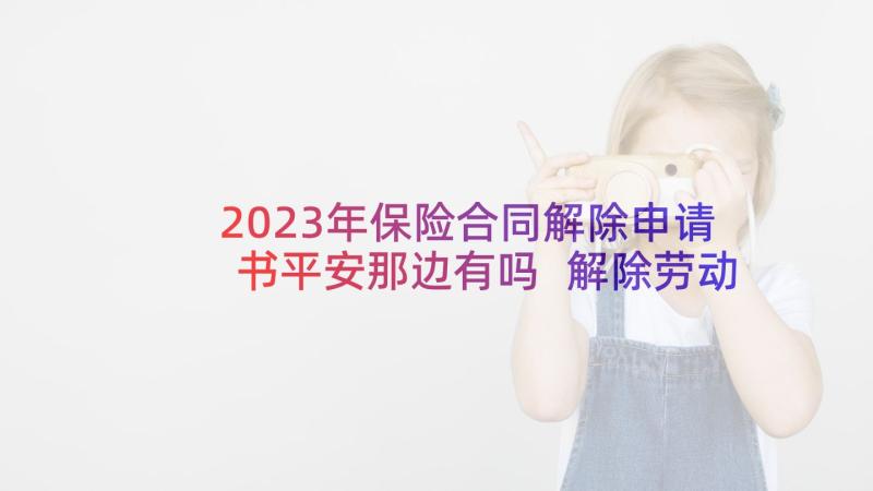 2023年保险合同解除申请书平安那边有吗 解除劳动合同申请书(通用5篇)