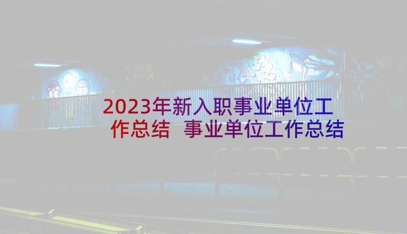 2023年新入职事业单位工作总结 事业单位工作总结(实用5篇)