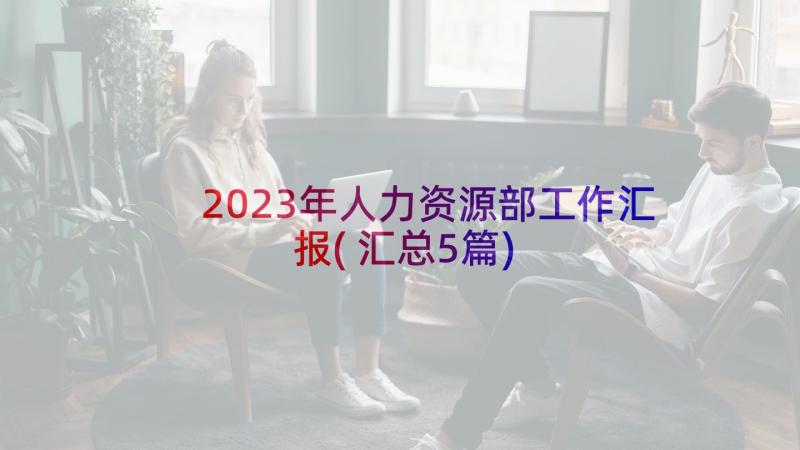 2023年人力资源部工作汇报(汇总5篇)