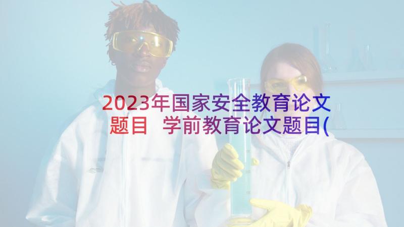 2023年国家安全教育论文题目 学前教育论文题目(优质5篇)