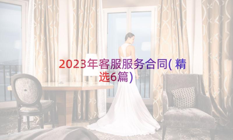 2023年客服服务合同(精选6篇)