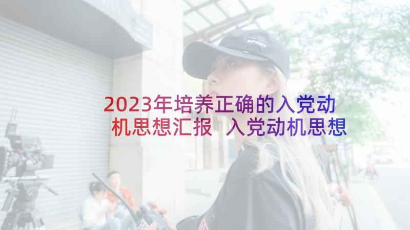 2023年培养正确的入党动机思想汇报 入党动机思想汇报(模板6篇)