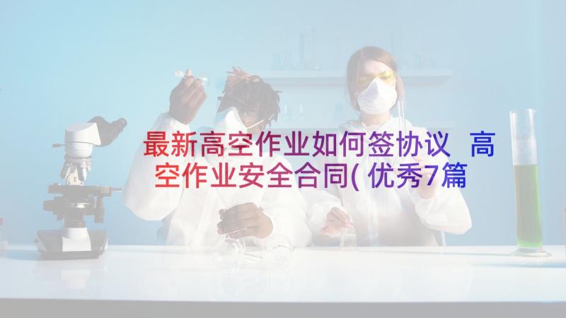 最新高空作业如何签协议 高空作业安全合同(优秀7篇)