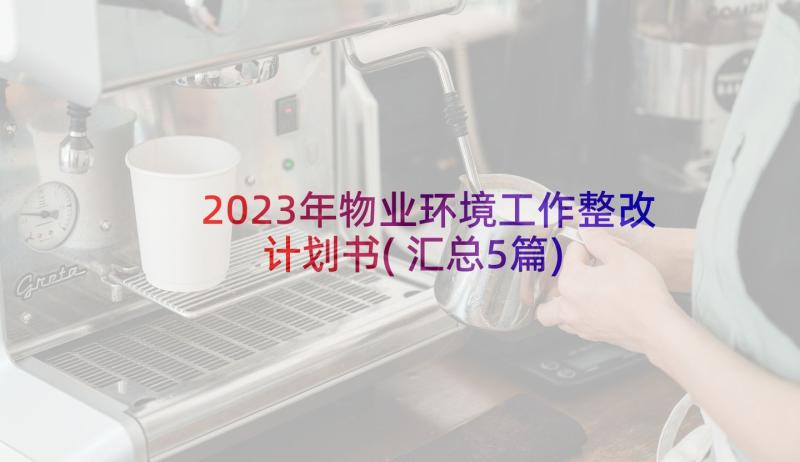 2023年物业环境工作整改计划书(汇总5篇)