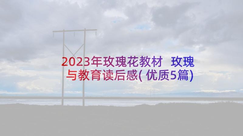 2023年玫瑰花教材 玫瑰与教育读后感(优质5篇)