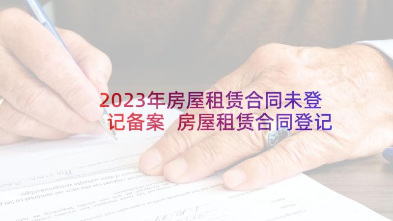 2023年房屋租赁合同未登记备案 房屋租赁合同登记备案证明(模板5篇)