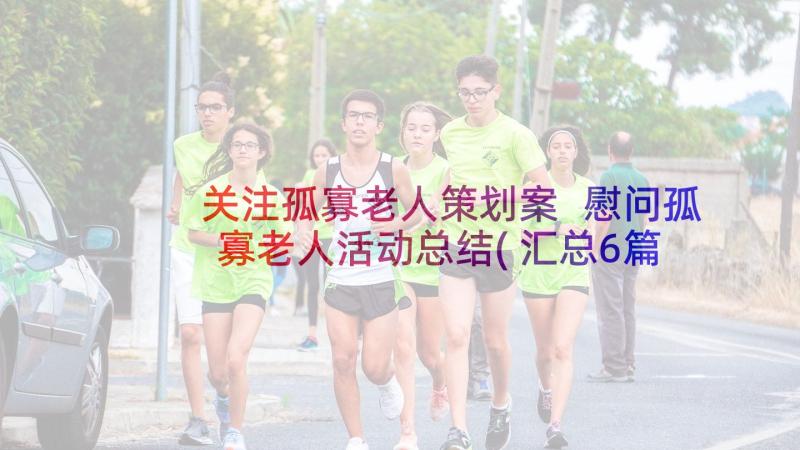 关注孤寡老人策划案 慰问孤寡老人活动总结(汇总6篇)