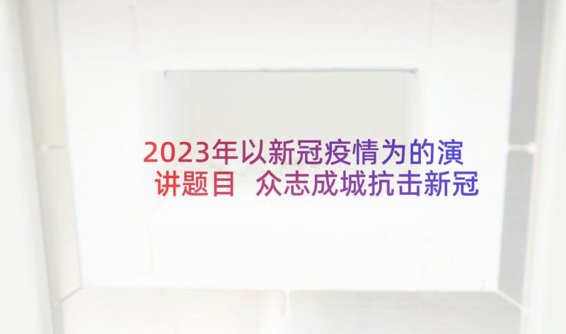 2023年以新冠疫情为的演讲题目 众志成城抗击新冠疫情演讲稿(模板5篇)