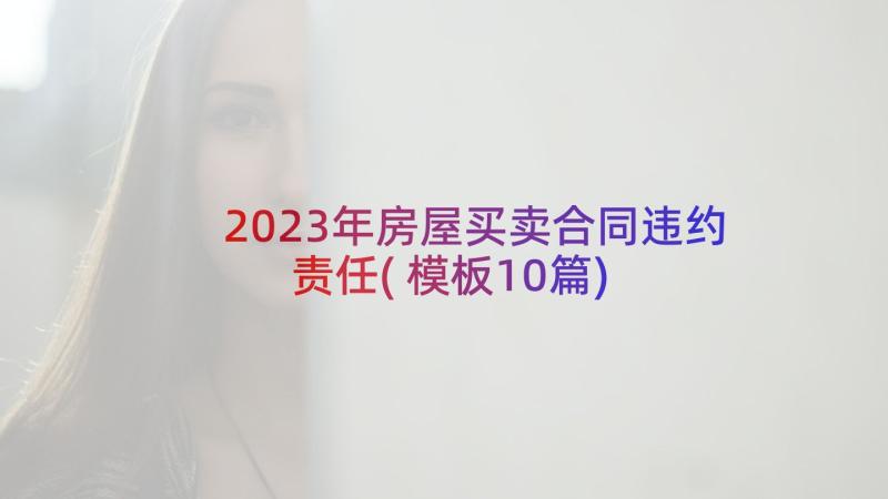 2023年房屋买卖合同违约责任(模板10篇)