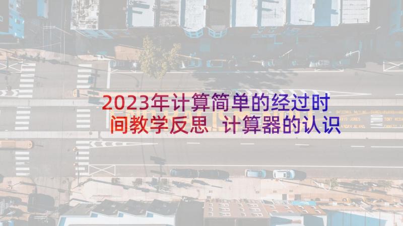 2023年计算简单的经过时间教学反思 计算器的认识和简单应用教学反思(大全7篇)