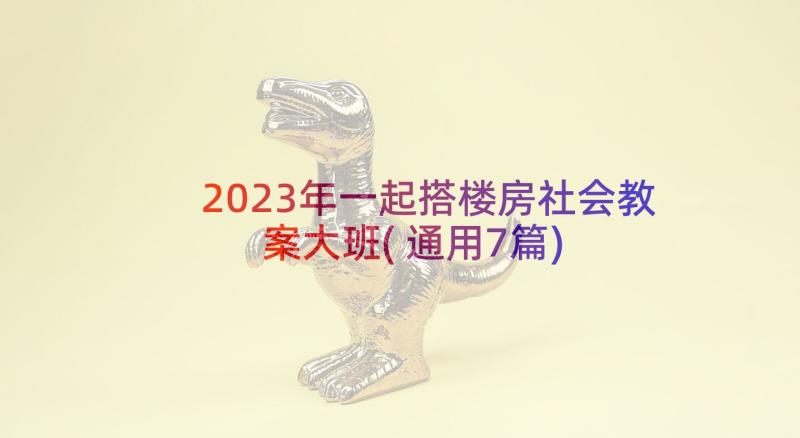 2023年一起搭楼房社会教案大班(通用7篇)