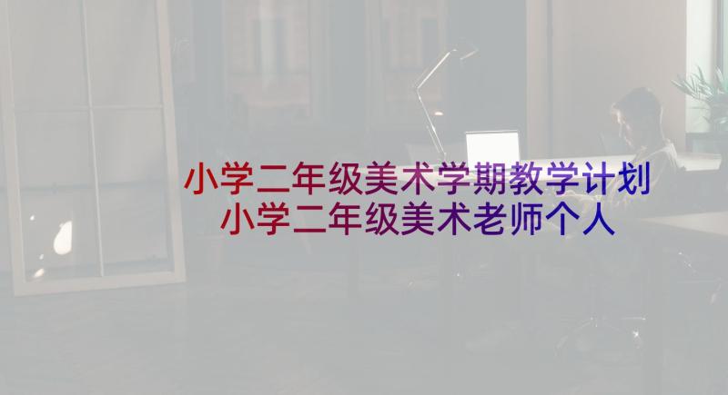 小学二年级美术学期教学计划 小学二年级美术老师个人工作计划(汇总7篇)