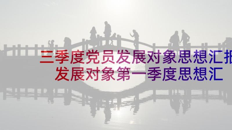 三季度党员发展对象思想汇报 发展对象第一季度思想汇报(优质7篇)