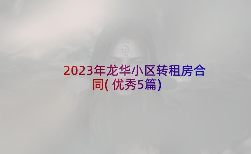 2023年龙华小区转租房合同(优秀5篇)