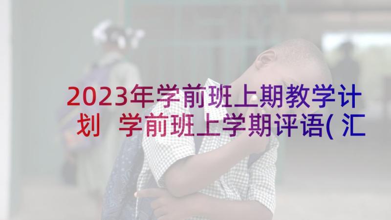 2023年学前班上期教学计划 学前班上学期评语(汇总5篇)