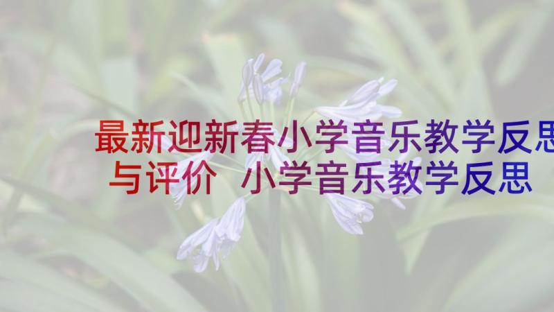 最新迎新春小学音乐教学反思与评价 小学音乐教学反思(汇总7篇)