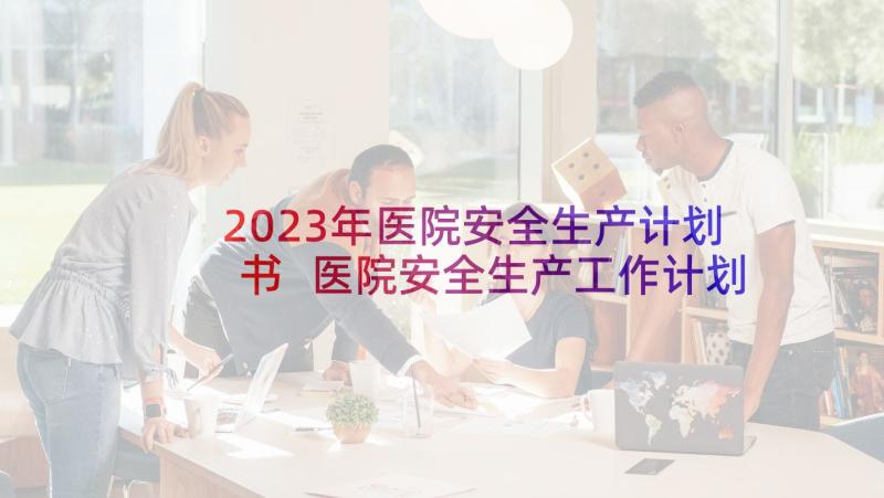 2023年医院安全生产计划书 医院安全生产工作计划(实用7篇)