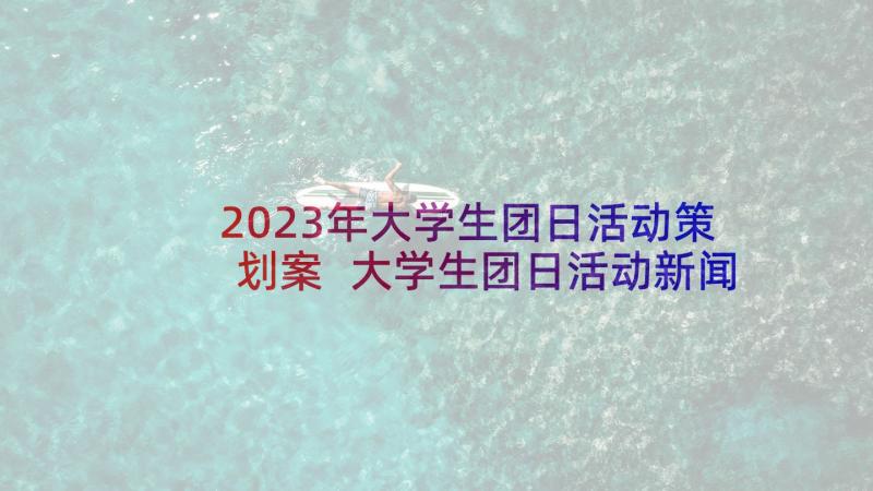2023年大学生团日活动策划案 大学生团日活动新闻稿(精选10篇)