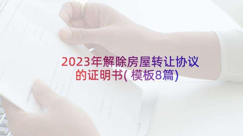 2023年解除房屋转让协议的证明书(模板8篇)