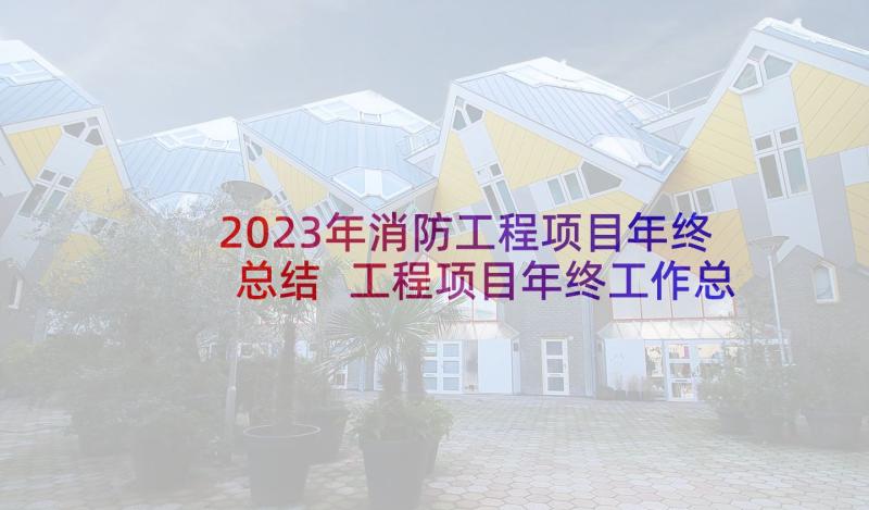 2023年消防工程项目年终总结 工程项目年终工作总结(汇总5篇)