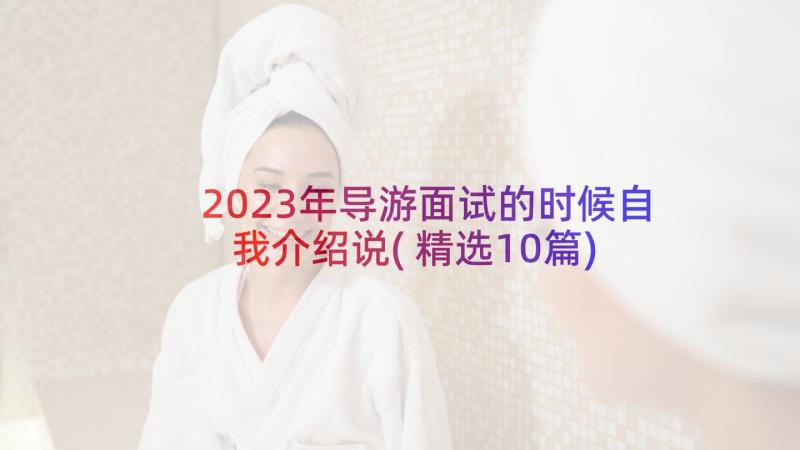 2023年导游面试的时候自我介绍说(精选10篇)