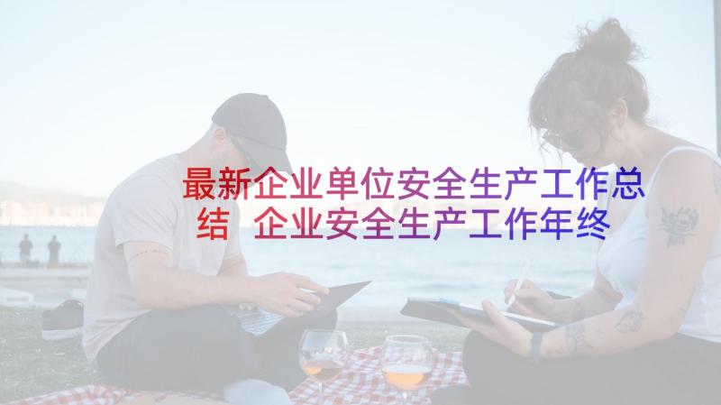 最新企业单位安全生产工作总结 企业安全生产工作年终总结(汇总10篇)