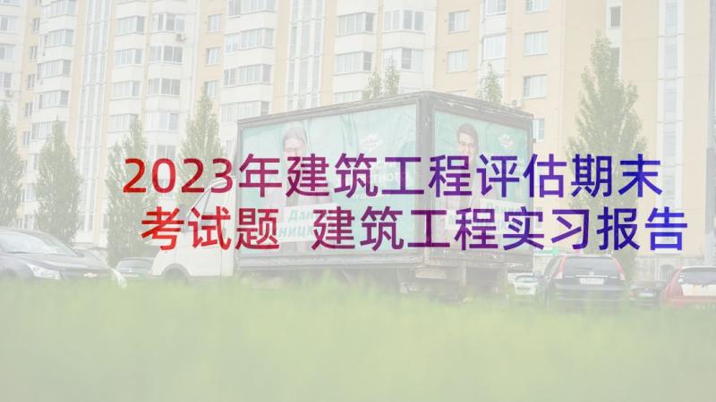 2023年建筑工程评估期末考试题 建筑工程实习报告(优质9篇)