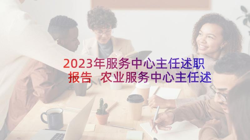 2023年服务中心主任述职报告 农业服务中心主任述职报告(模板9篇)