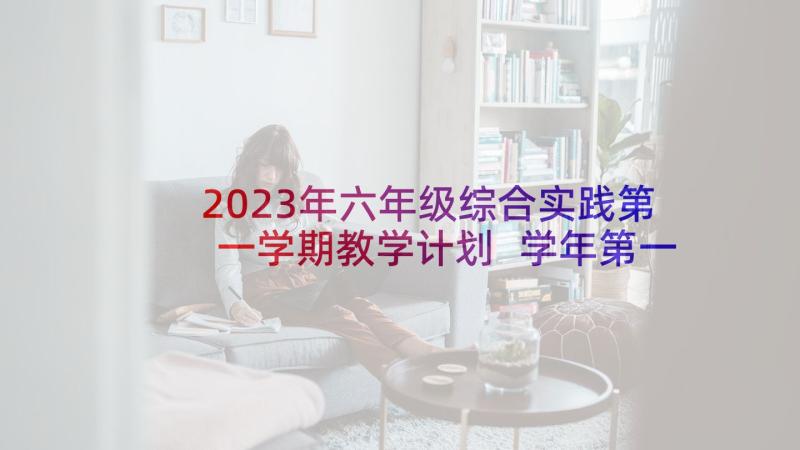 2023年六年级综合实践第一学期教学计划 学年第一学期教学工作计划(优秀10篇)