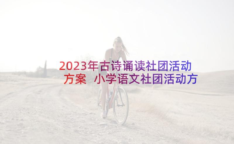 2023年古诗诵读社团活动方案 小学语文社团活动方案(汇总9篇)