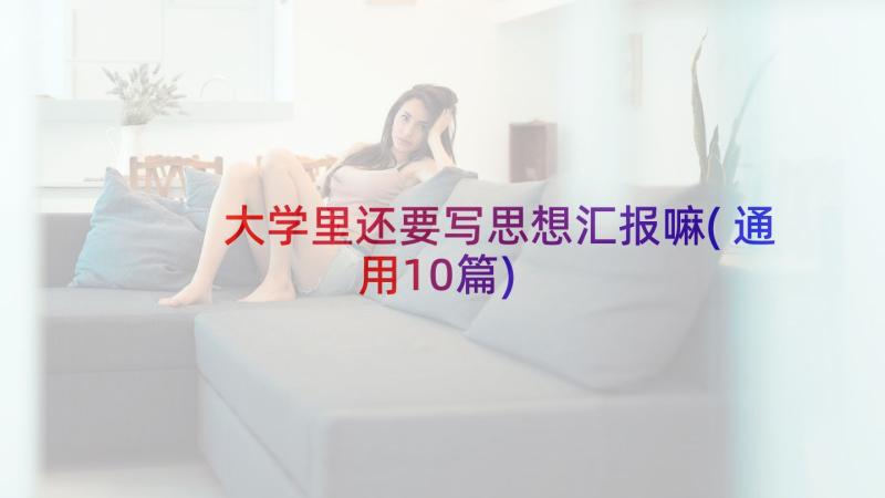 大学里还要写思想汇报嘛(通用10篇)