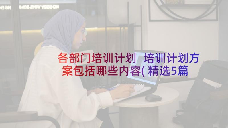 各部门培训计划 培训计划方案包括哪些内容(精选5篇)