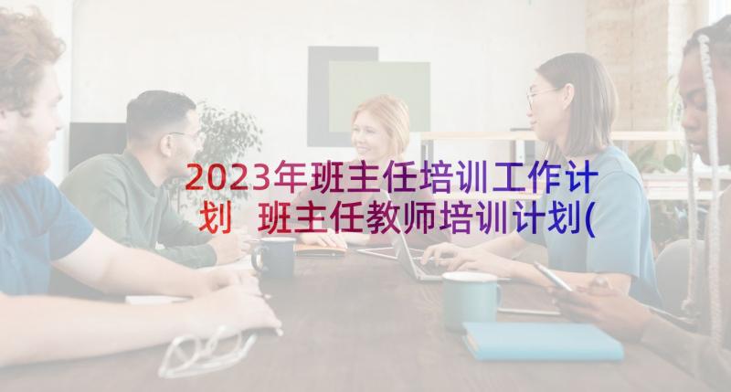 2023年班主任培训工作计划 班主任教师培训计划(优质6篇)