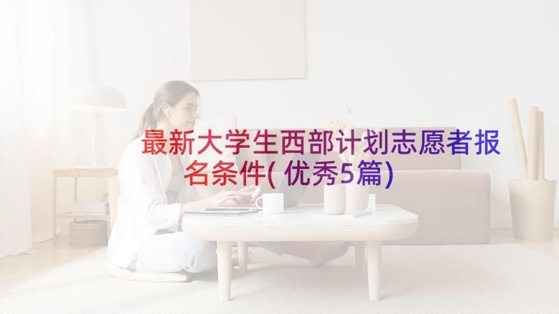 最新大学生西部计划志愿者报名条件(优秀5篇)