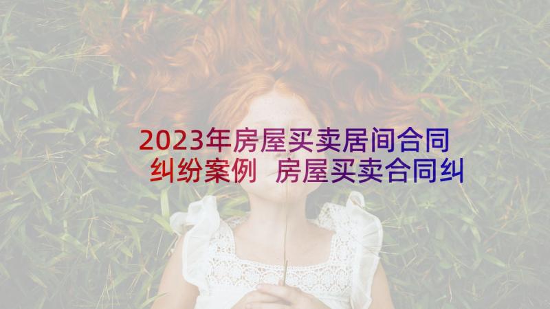 2023年房屋买卖居间合同纠纷案例 房屋买卖合同纠纷(优秀6篇)