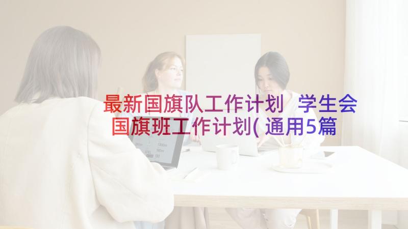 最新国旗队工作计划 学生会国旗班工作计划(通用5篇)