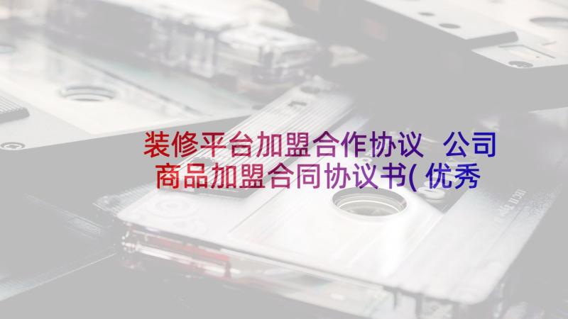 装修平台加盟合作协议 公司商品加盟合同协议书(优秀8篇)