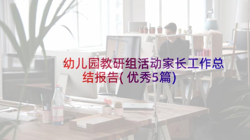 幼儿园教研组活动家长工作总结报告(优秀5篇)