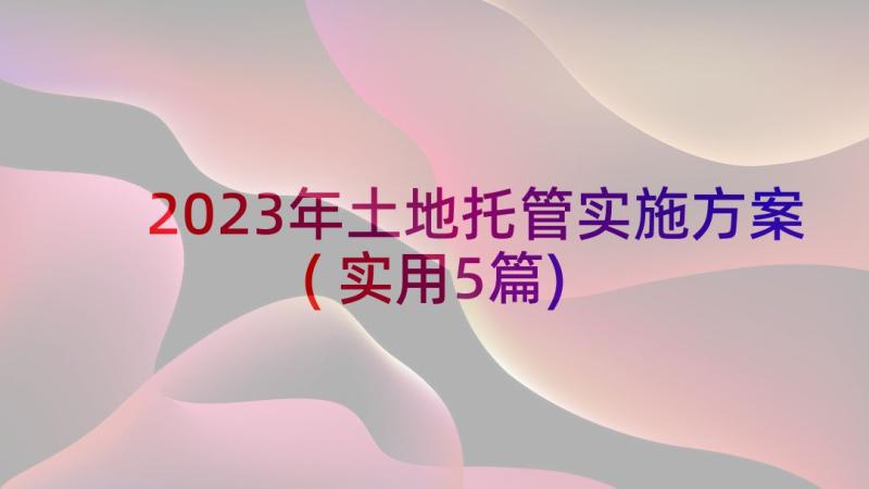 2023年土地托管实施方案(实用5篇)