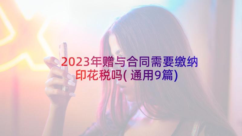 2023年赠与合同需要缴纳印花税吗(通用9篇)