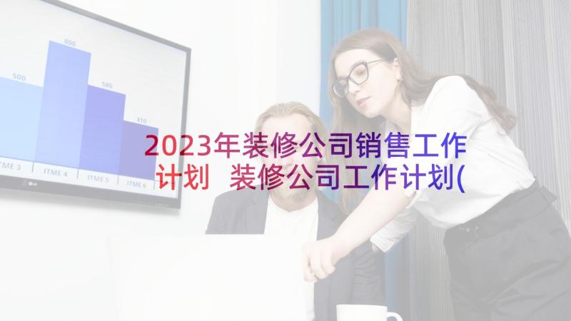 2023年装修公司销售工作计划 装修公司工作计划(优秀9篇)