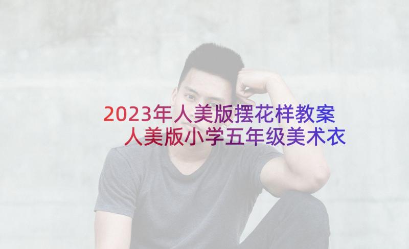 2023年人美版摆花样教案 人美版小学五年级美术衣架的联想教学反思(汇总5篇)