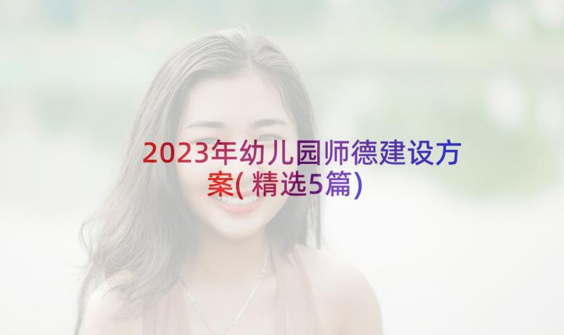 2023年幼儿园师德建设方案(精选5篇)