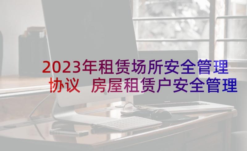 2023年租赁场所安全管理协议 房屋租赁户安全管理协议书(汇总5篇)