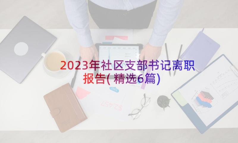 2023年社区支部书记离职报告(精选6篇)