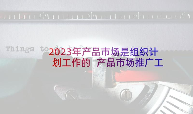 2023年产品市场是组织计划工作的 产品市场推广工作计划(优秀5篇)